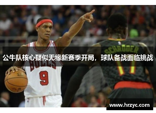 公牛队核心疑似无缘新赛季开局，球队备战面临挑战