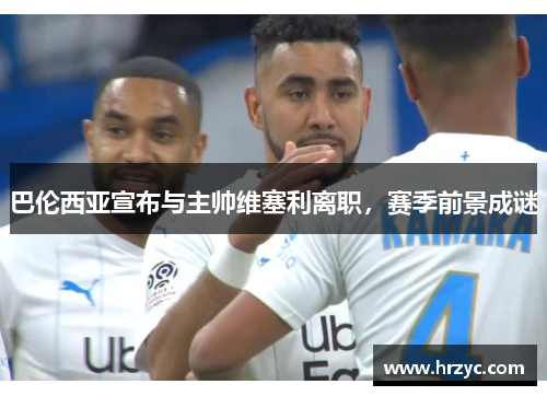 巴伦西亚宣布与主帅维塞利离职，赛季前景成谜