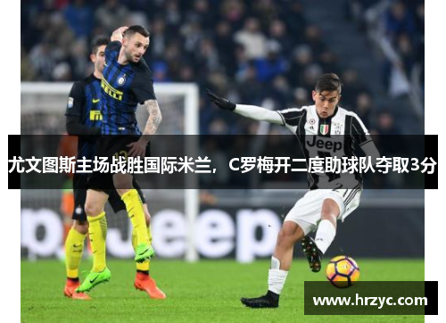尤文图斯主场战胜国际米兰，C罗梅开二度助球队夺取3分