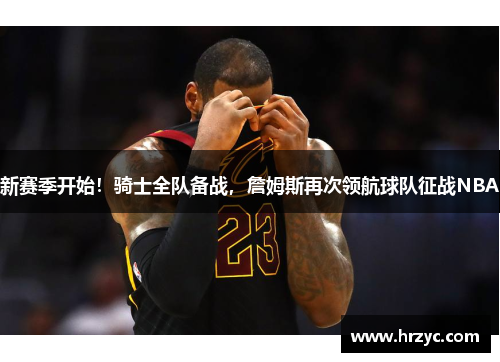 新赛季开始！骑士全队备战，詹姆斯再次领航球队征战NBA