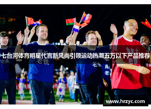 七台河体育明星代言新风尚引领运动热潮五万以下产品推荐