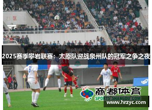 2025赛季攀岩联赛：太原队迎战泉州队的冠军之争之夜