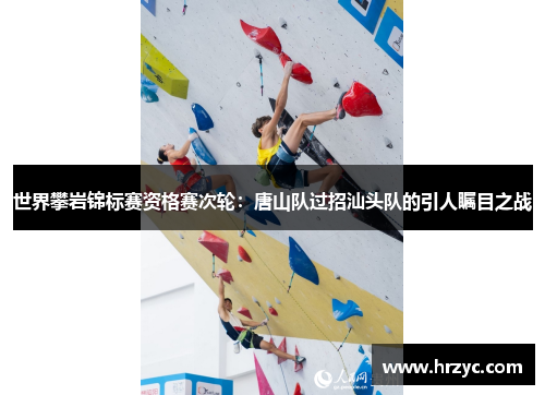 世界攀岩锦标赛资格赛次轮：唐山队过招汕头队的引人瞩目之战
